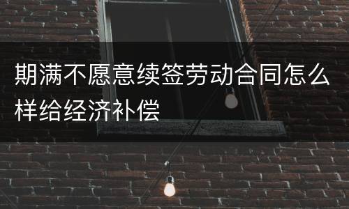 期满不愿意续签劳动合同怎么样给经济补偿