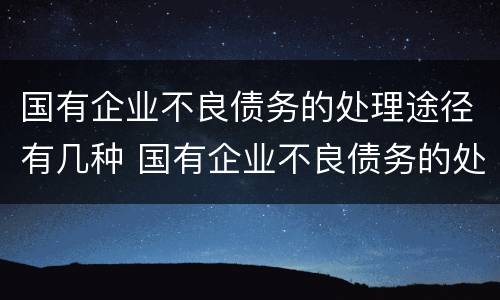 国有企业不良债务的处理途径有几种 国有企业不良债务的处理途径有几种类型