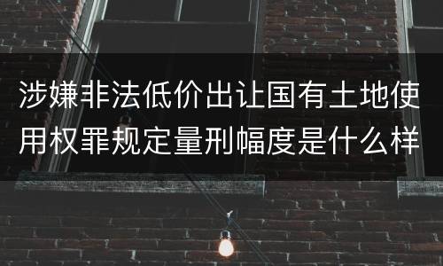 涉嫌非法低价出让国有土地使用权罪规定量刑幅度是什么样