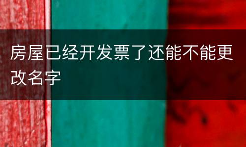 房屋已经开发票了还能不能更改名字