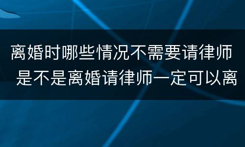 离婚时哪些情况不需要请律师 是不是离婚请律师一定可以离