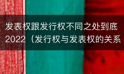 发表权跟发行权不同之处到底2022（发行权与发表权的关系）