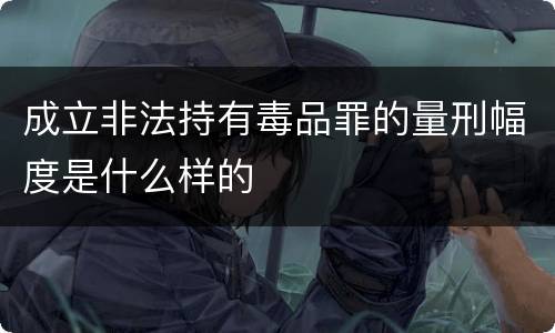 成立非法持有毒品罪的量刑幅度是什么样的