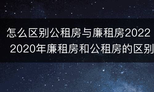 怎么区别公租房与廉租房2022 2020年廉租房和公租房的区别