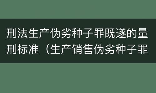 刑法生产伪劣种子罪既遂的量刑标准（生产销售伪劣种子罪司法解释）