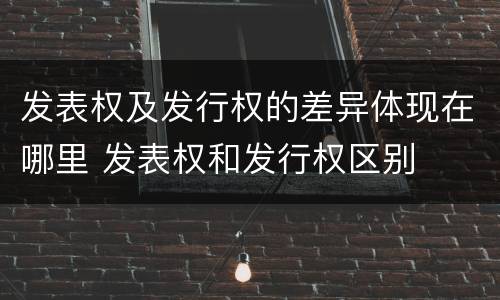 发表权及发行权的差异体现在哪里 发表权和发行权区别