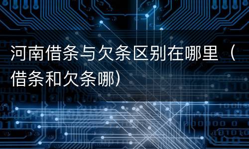 河南借条与欠条区别在哪里（借条和欠条哪）