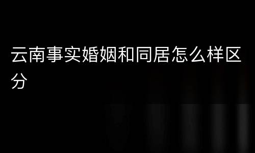 云南事实婚姻和同居怎么样区分