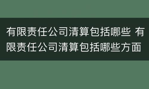 有限责任公司清算包括哪些 有限责任公司清算包括哪些方面