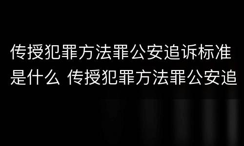 传授犯罪方法罪公安追诉标准是什么 传授犯罪方法罪公安追诉标准是什么意思