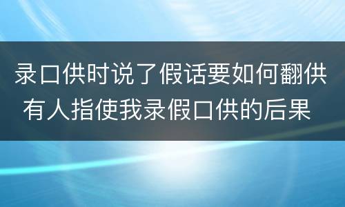 录口供时说了假话要如何翻供 有人指使我录假口供的后果