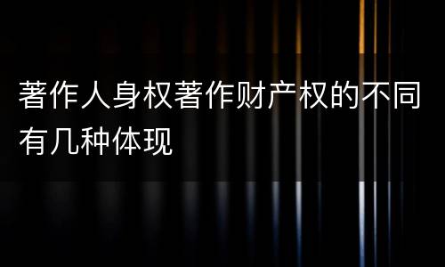 著作人身权著作财产权的不同有几种体现
