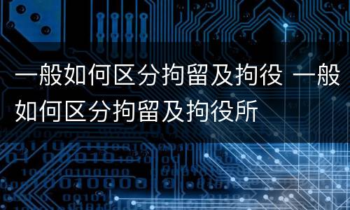 一般如何区分拘留及拘役 一般如何区分拘留及拘役所