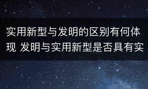 实用新型与发明的区别有何体现 发明与实用新型是否具有实用性
