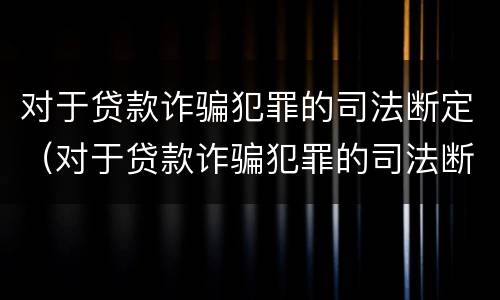 对于贷款诈骗犯罪的司法断定（对于贷款诈骗犯罪的司法断定标准）