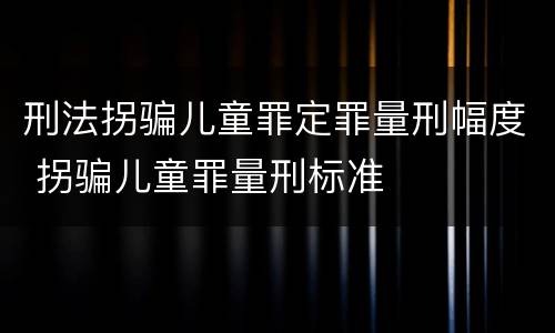 刑法拐骗儿童罪定罪量刑幅度 拐骗儿童罪量刑标准