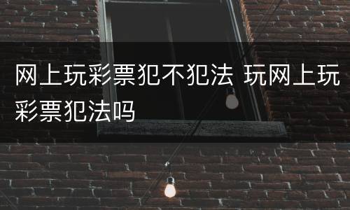 网上玩彩票犯不犯法 玩网上玩彩票犯法吗