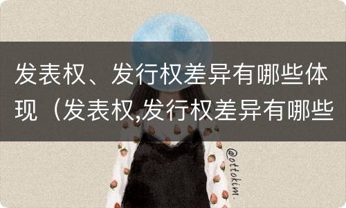 发表权、发行权差异有哪些体现（发表权,发行权差异有哪些体现）