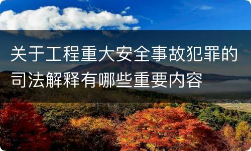 关于工程重大安全事故犯罪的司法解释有哪些重要内容