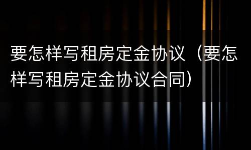 要怎样写租房定金协议（要怎样写租房定金协议合同）