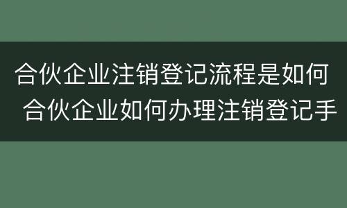 合伙企业注销登记流程是如何 合伙企业如何办理注销登记手续