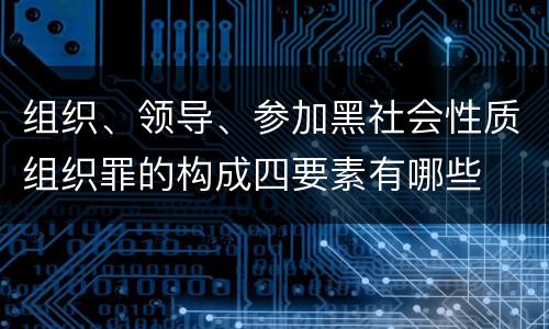 组织、领导、参加黑社会性质组织罪的构成四要素有哪些