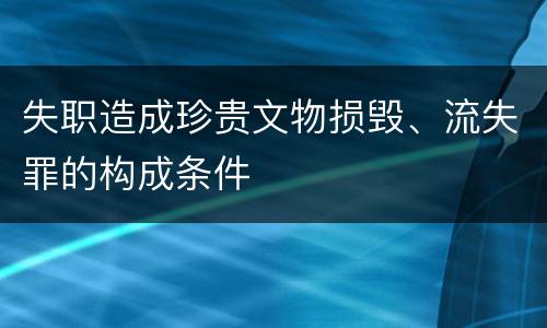 失职造成珍贵文物损毁、流失罪的构成条件
