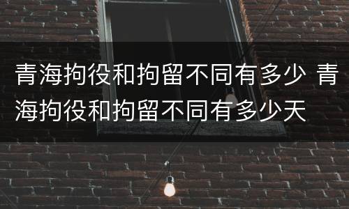 青海拘役和拘留不同有多少 青海拘役和拘留不同有多少天
