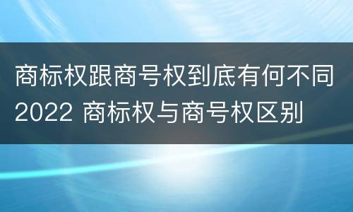 商标权跟商号权到底有何不同2022 商标权与商号权区别