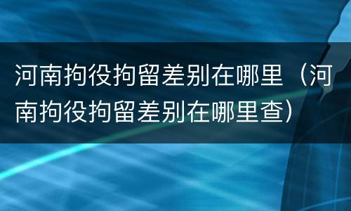 河南拘役拘留差别在哪里（河南拘役拘留差别在哪里查）