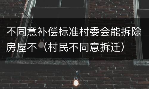 不同意补偿标准村委会能拆除房屋不（村民不同意拆迁）