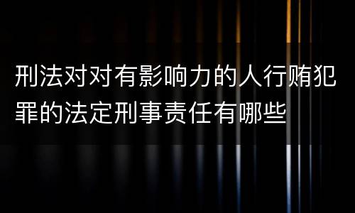 刑法对对有影响力的人行贿犯罪的法定刑事责任有哪些