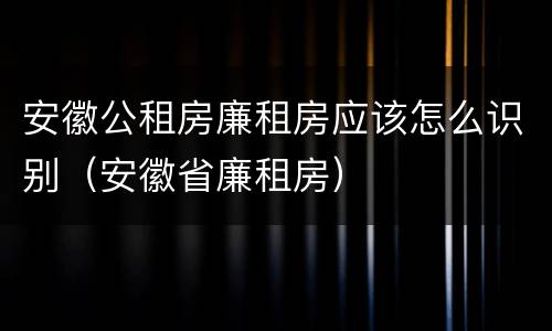 安徽公租房廉租房应该怎么识别（安徽省廉租房）