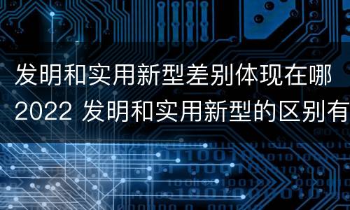 发明和实用新型差别体现在哪2022 发明和实用新型的区别有