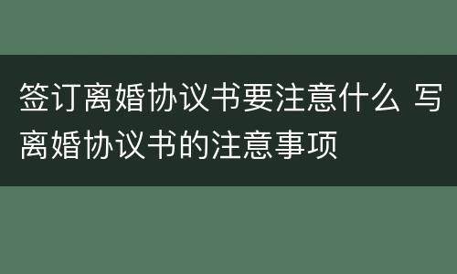 签订离婚协议书要注意什么 写离婚协议书的注意事项