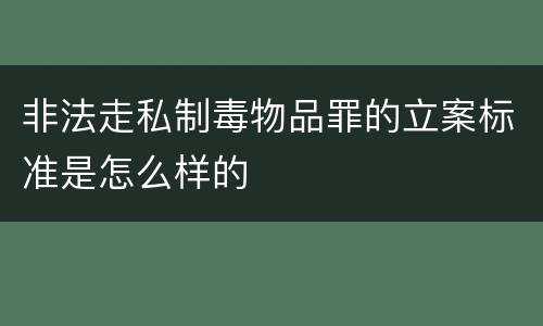 非法走私制毒物品罪的立案标准是怎么样的