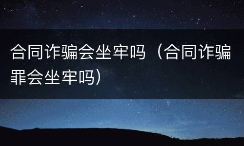 合同诈骗会坐牢吗（合同诈骗罪会坐牢吗）