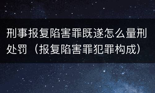 刑事报复陷害罪既遂怎么量刑处罚（报复陷害罪犯罪构成）