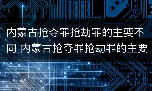 内蒙古抢夺罪抢劫罪的主要不同 内蒙古抢夺罪抢劫罪的主要不同情节