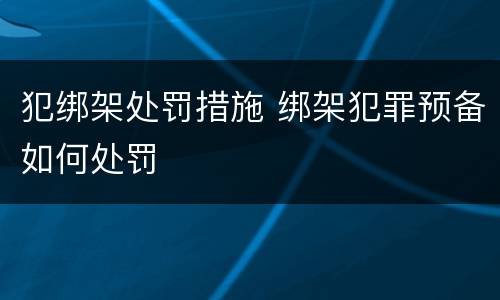 犯绑架处罚措施 绑架犯罪预备如何处罚