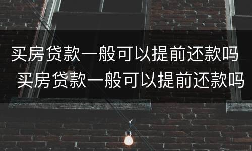 买房贷款一般可以提前还款吗 买房贷款一般可以提前还款吗现在