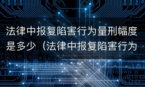 法律中报复陷害行为量刑幅度是多少（法律中报复陷害行为量刑幅度是多少呢）
