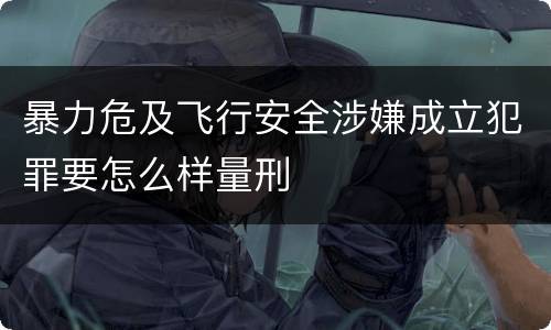 暴力危及飞行安全涉嫌成立犯罪要怎么样量刑