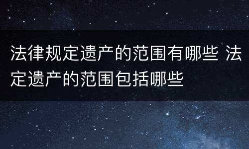 法律规定遗产的范围有哪些 法定遗产的范围包括哪些