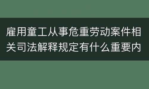 雇用童工从事危重劳动案件相关司法解释规定有什么重要内容