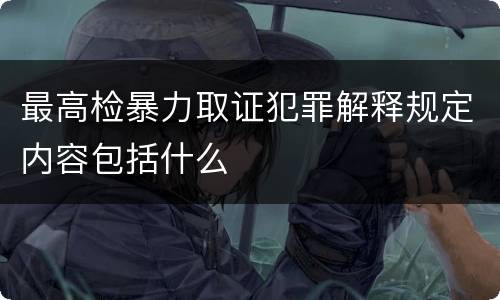 最高检暴力取证犯罪解释规定内容包括什么