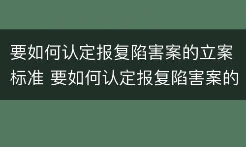 要如何认定报复陷害案的立案标准 要如何认定报复陷害案的立案标准呢
