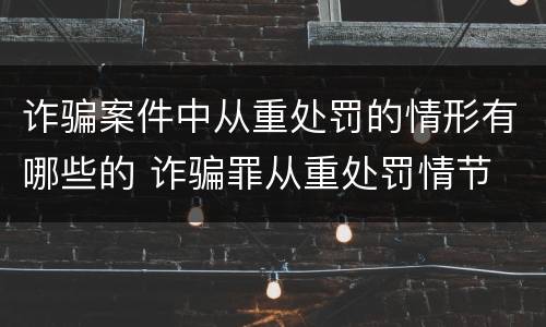 诈骗案件中从重处罚的情形有哪些的 诈骗罪从重处罚情节
