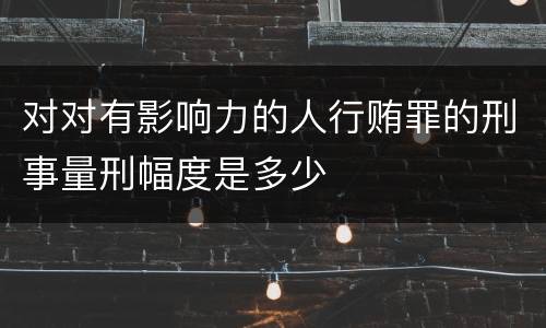 对对有影响力的人行贿罪的刑事量刑幅度是多少