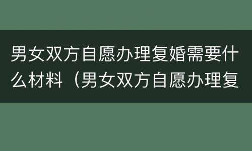 男女双方自愿办理复婚需要什么材料（男女双方自愿办理复婚需要什么材料和手续）